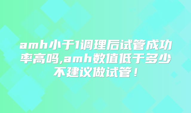 amh小于1调理后试管成功率高吗,amh数值低于多少不建议做试管！