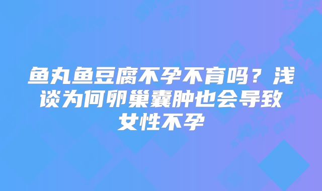鱼丸鱼豆腐不孕不育吗？浅谈为何卵巢囊肿也会导致女性不孕