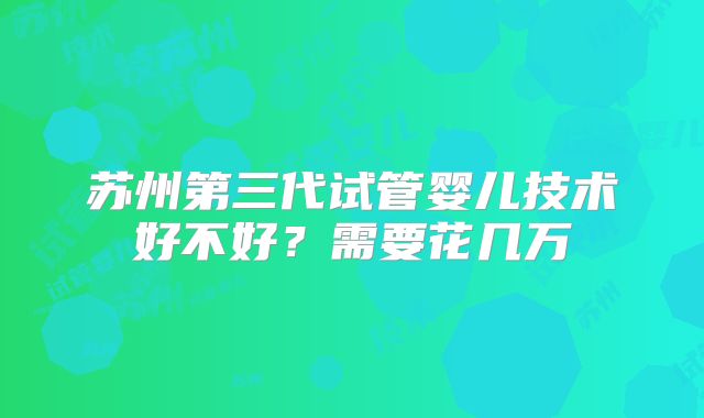 苏州第三代试管婴儿技术好不好？需要花几万
