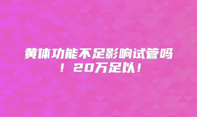黄体功能不足影响试管吗!20万足以!