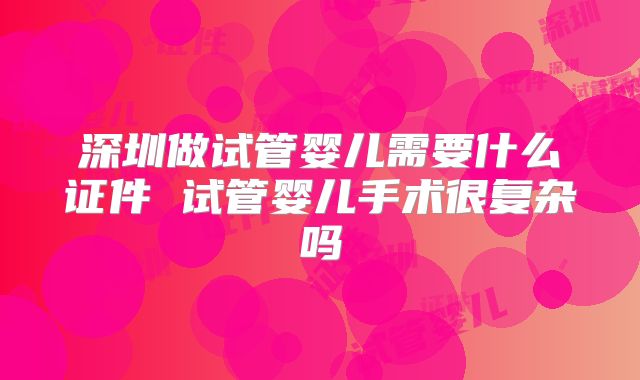 深圳做试管婴儿需要什么证件 试管婴儿手术很复杂吗