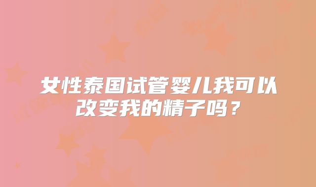 女性泰国试管婴儿我可以改变我的精子吗？