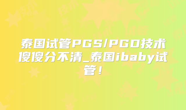泰国试管PGS/PGD技术傻傻分不清_泰国ibaby试管！