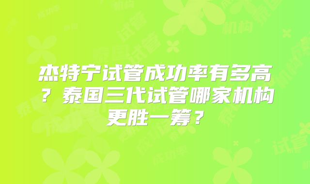 杰特宁试管成功率有多高?泰国三代试管哪家机构更胜一筹?
