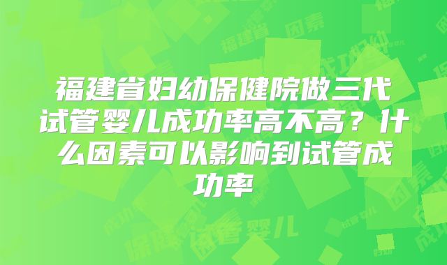 福建省妇幼保健院做三代试管婴儿成功率高不高？什么因素可以影响到试管成功率