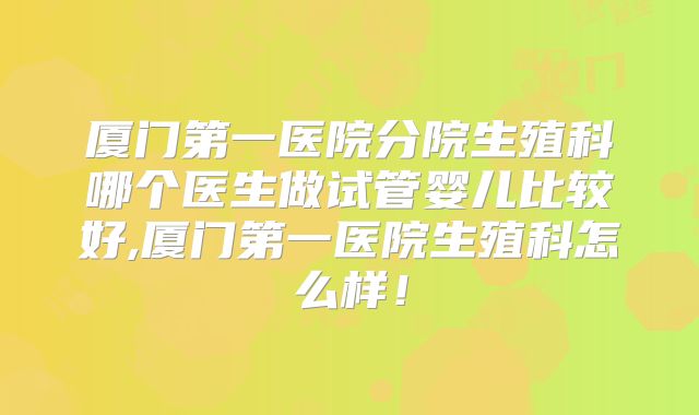 厦门第一医院分院生殖科哪个医生做试管婴儿比较好,厦门第一医院生殖科怎么样!