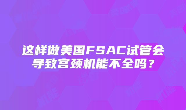 这样做美国FSAC试管会导致宫颈机能不全吗？