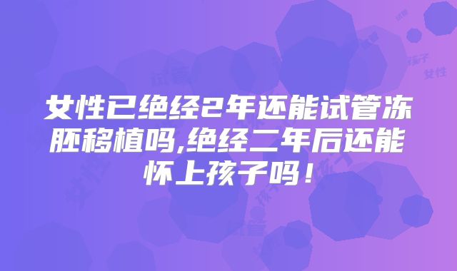 女性已绝经2年还能试管冻胚移植吗,绝经二年后还能怀上孩子吗！