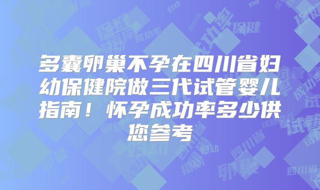 多囊卵巢不孕在四川省妇幼保健院做三代试管婴儿指南！怀孕成功率多少供您参考