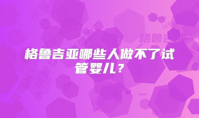 格鲁吉亚哪些人做不了试管婴儿？