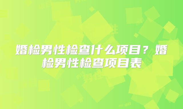 婚检男性检查什么项目？婚检男性检查项目表