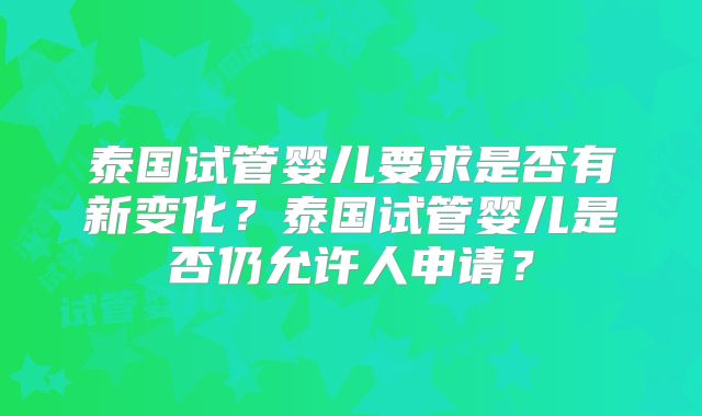 泰国试管婴儿要求是否有新变化？泰国试管婴儿是否仍允许人申请？