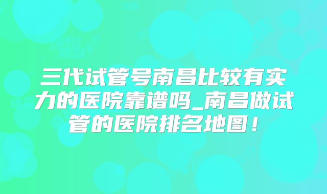 三代试管号南昌比较有实力的医院靠谱吗_南昌做试管的医院排名地图!