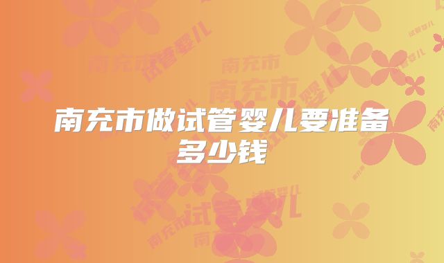 南充市做试管婴儿要准备多少钱
