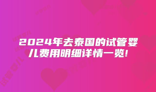 2024年去泰国的试管婴儿费用明细详情一览!