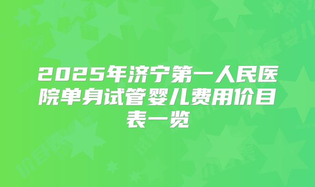 2025年济宁第一人民医院单身试管婴儿费用价目表一览