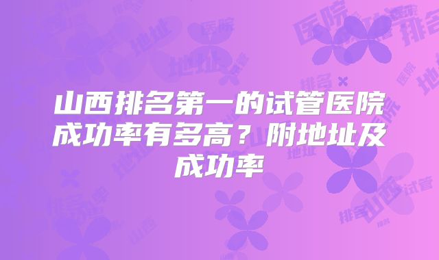 山西排名第一的试管医院成功率有多高？附地址及成功率