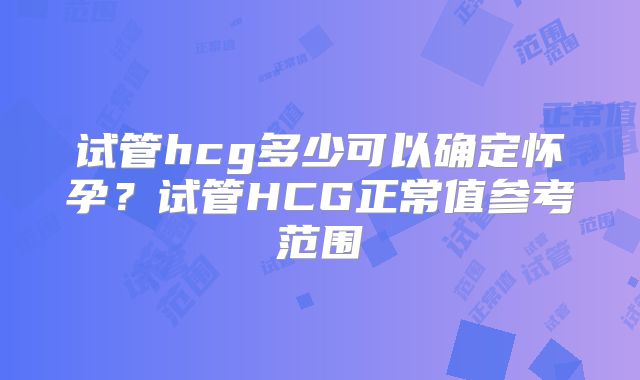 试管hcg多少可以确定怀孕？试管HCG正常值参考范围