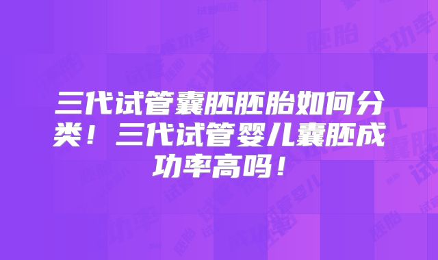三代试管囊胚胚胎如何分类！三代试管婴儿囊胚成功率高吗！