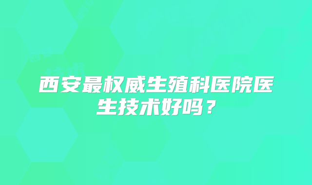西安最权威生殖科医院医生技术好吗?