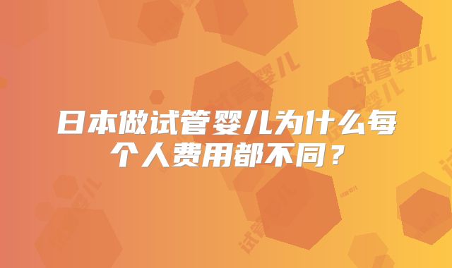 日本做试管婴儿为什么每个人费用都不同?