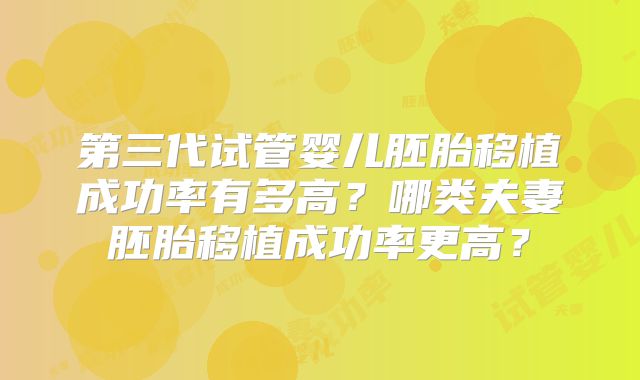 第三代试管婴儿胚胎移植成功率有多高？哪类夫妻胚胎移植成功率更高？