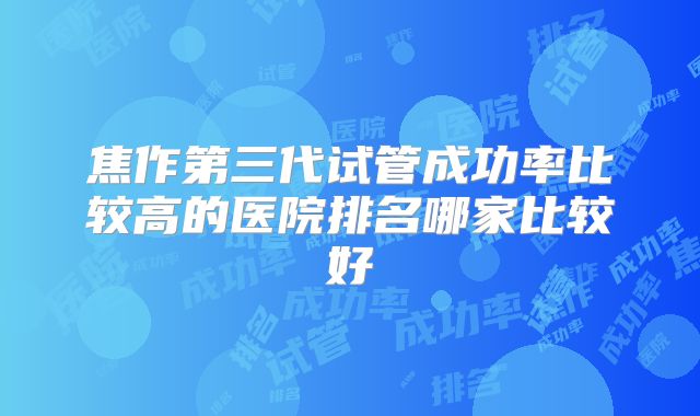 焦作第三代试管成功率比较高的医院排名哪家比较好