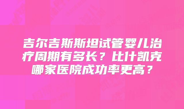 吉尔吉斯斯坦试管婴儿治疗周期有多长？比什凯克哪家医院成功率更高？