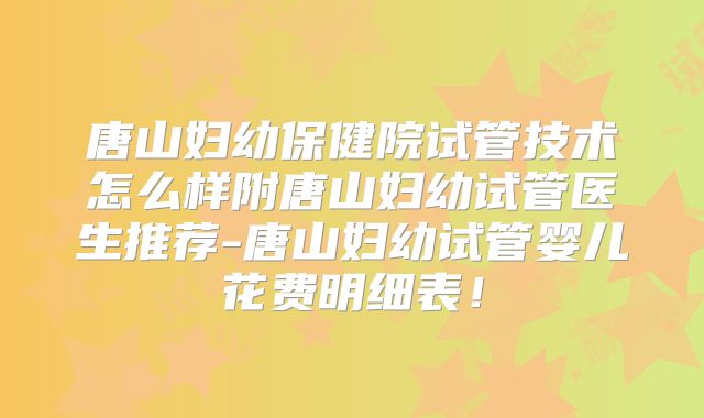 唐山妇幼保健院试管技术怎么样附唐山妇幼试管医生推荐-唐山妇幼试管婴儿花费明细表！