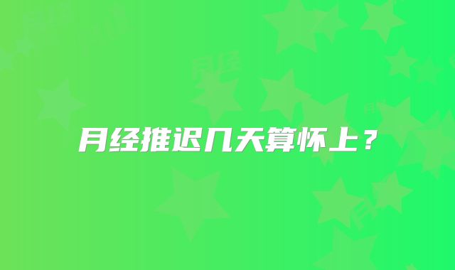 月经推迟几天算怀上?