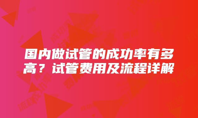 国内做试管的成功率有多高？试管费用及流程详解