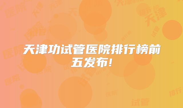 天津功试管医院排行榜前五发布!