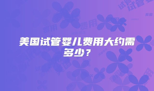 美国试管婴儿费用大约需多少？