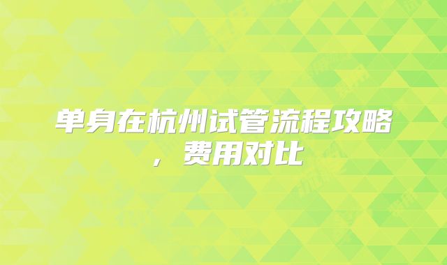 单身在杭州试管流程攻略，费用对比