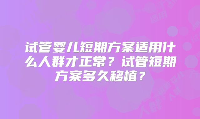 试管婴儿短期方案适用什么人群才正常？试管短期方案多久移植？