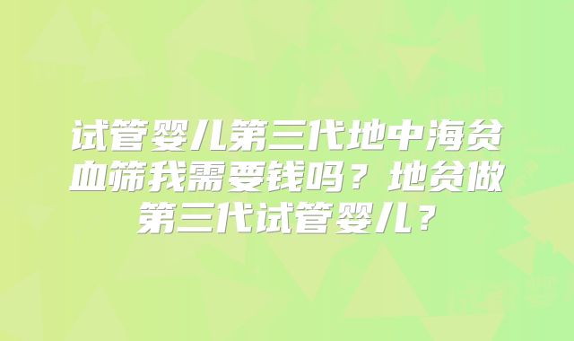 试管婴儿第三代地中海贫血筛我需要钱吗？地贫做第三代试管婴儿？