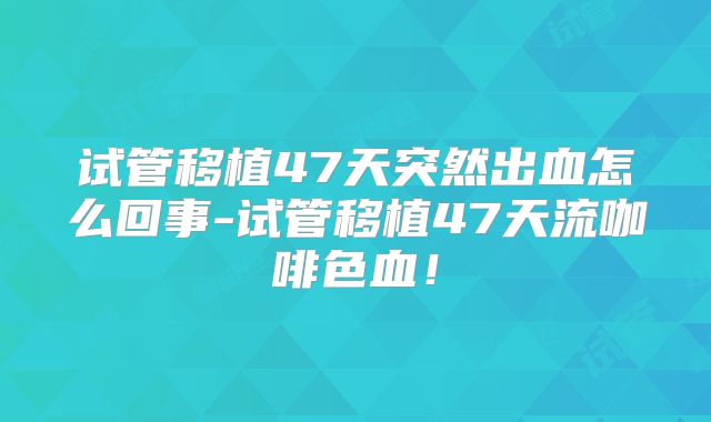 试管移植47天突然出血怎么回事-试管移植47天流咖啡色血！