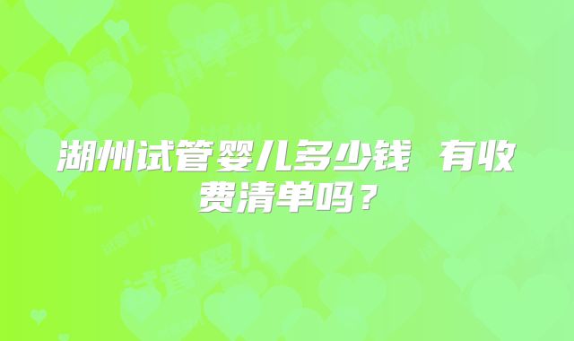 湖州试管婴儿多少钱 有收费清单吗？