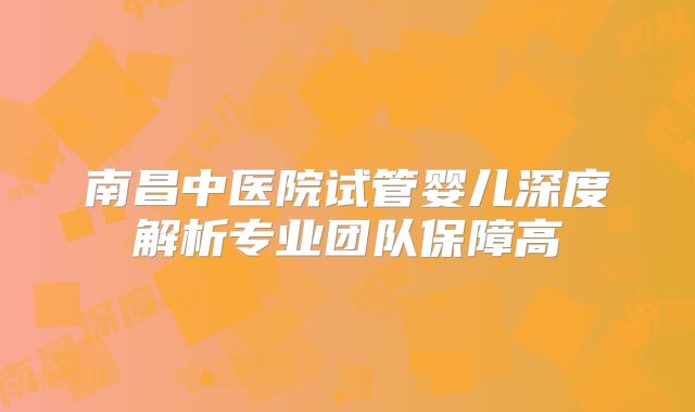 南昌中医院试管婴儿深度解析专业团队保障高