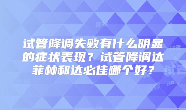 试管降调失败有什么明显的症状表现？试管降调达菲林和达必佳哪个好？