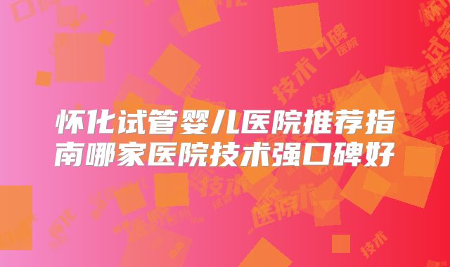 怀化试管婴儿医院推荐指南哪家医院技术强口碑好