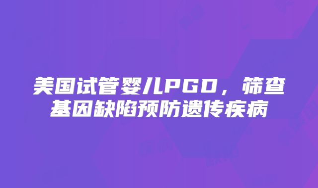 美国试管婴儿PGD，筛查基因缺陷预防遗传疾病