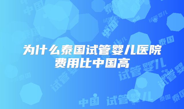 为什么泰国试管婴儿医院费用比中国高
