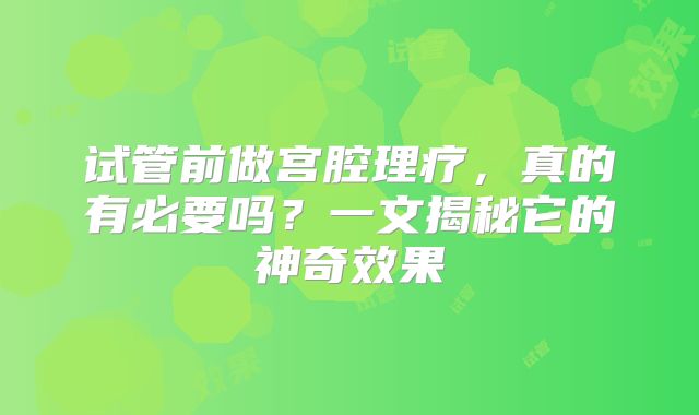 试管前做宫腔理疗，真的有必要吗？一文揭秘它的神奇效果