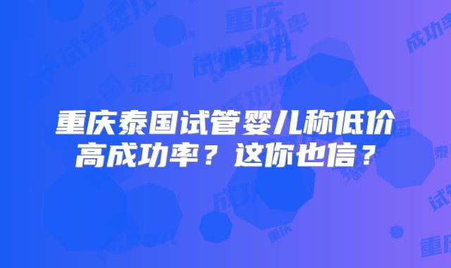 重庆泰国试管婴儿称低价高成功率？这你也信？