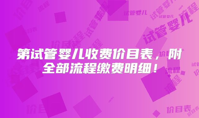 第试管婴儿收费价目表,附全部流程缴费明细!