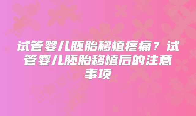 试管婴儿胚胎移植疼痛？试管婴儿胚胎移植后的注意事项