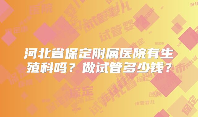 河北省保定附属医院有生殖科吗？做试管多少钱？