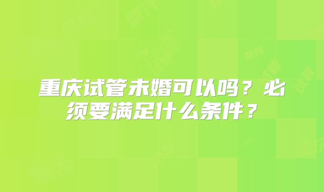 重庆试管未婚可以吗？必须要满足什么条件？