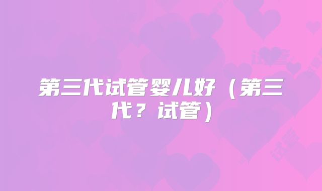 第三代试管婴儿好（第三代？试管）